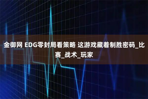 金御网 EDG零封局看策略 这游戏藏着制胜密码_比赛_战术_玩家