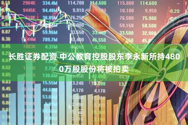 长胜证券配资 中公教育控股股东李永新所持4800万股股份将被拍卖