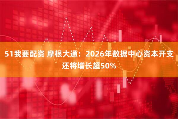 51我要配资 摩根大通：2026年数据中心资本开支还将增长超50%