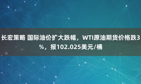 长宏策略 国际油价扩大跌幅，WTI原油期货价格跌3%，报102.025美元/桶