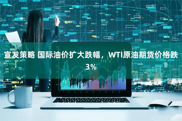宣发策略 国际油价扩大跌幅，WTI原油期货价格跌3%