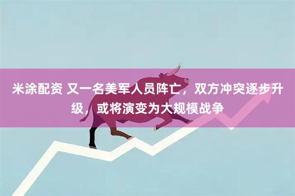 米涂配资 又一名美军人员阵亡，双方冲突逐步升级，或将演变为大规模战争