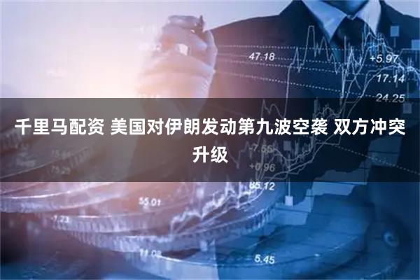 千里马配资 美国对伊朗发动第九波空袭 双方冲突升级